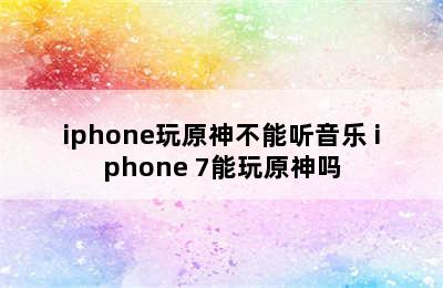 iphone玩原神不能听音乐 iphone 7能玩原神吗